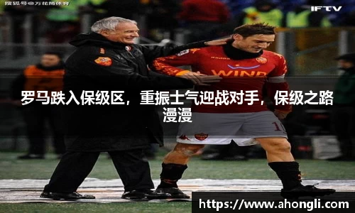 罗马跌入保级区，重振士气迎战对手，保级之路漫漫