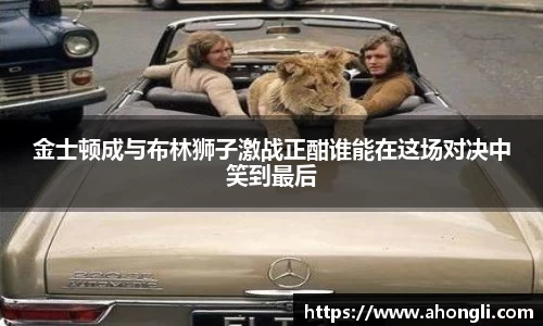 金士顿成与布林狮子激战正酣谁能在这场对决中笑到最后