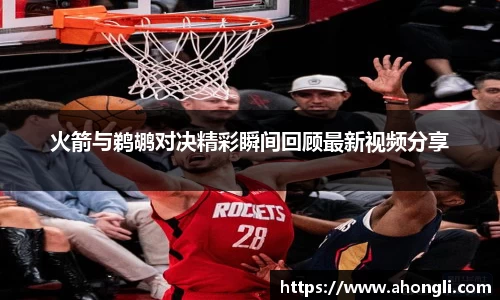 火箭与鹈鹕对决精彩瞬间回顾最新视频分享