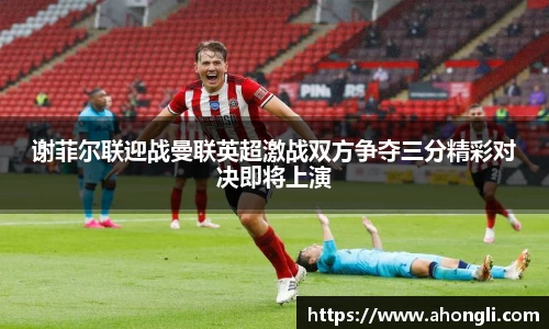 谢菲尔联迎战曼联英超激战双方争夺三分精彩对决即将上演