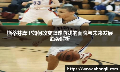 斯蒂芬库里如何改变篮球游戏的面貌与未来发展趋势解析