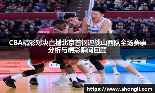 CBA精彩对决直播北京首钢迎战山西队全场赛事分析与精彩瞬间回顾