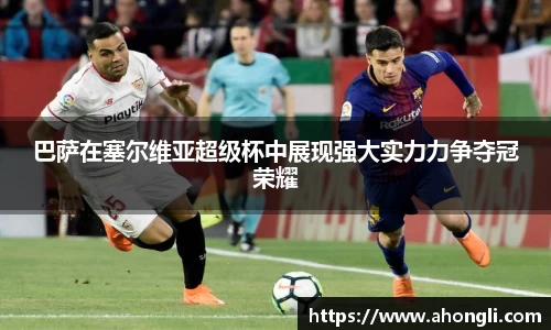 巴萨在塞尔维亚超级杯中展现强大实力力争夺冠荣耀