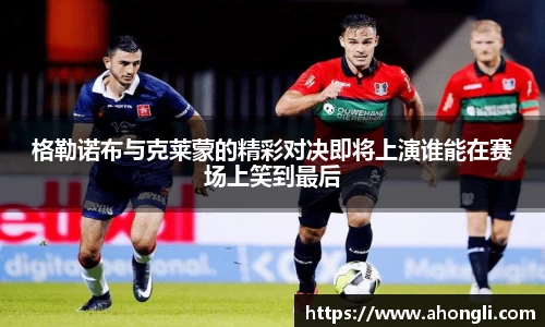 格勒诺布与克莱蒙的精彩对决即将上演谁能在赛场上笑到最后