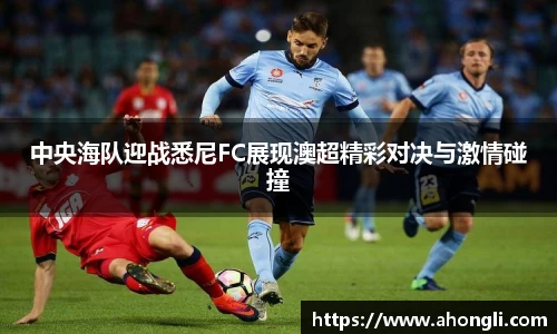 中央海队迎战悉尼FC展现澳超精彩对决与激情碰撞