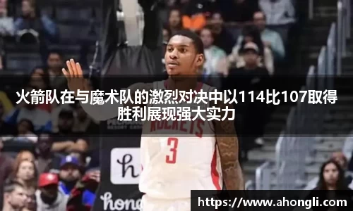 火箭队在与魔术队的激烈对决中以114比107取得胜利展现强大实力