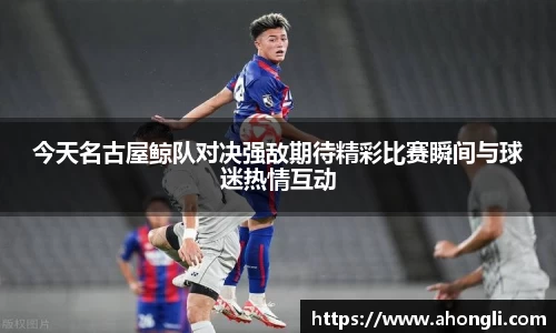 今天名古屋鲸队对决强敌期待精彩比赛瞬间与球迷热情互动