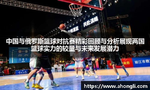 中国与俄罗斯篮球对抗赛精彩回顾与分析展现两国篮球实力的较量与未来发展潜力