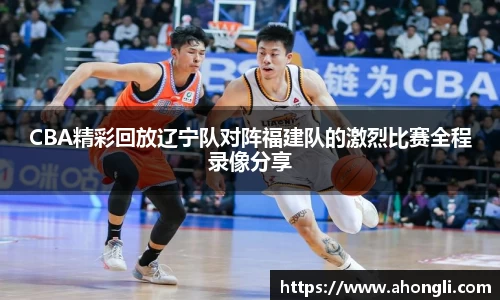 CBA精彩回放辽宁队对阵福建队的激烈比赛全程录像分享