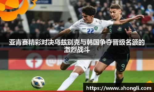 亚青赛精彩对决乌兹别克与韩国争夺晋级名额的激烈战斗
