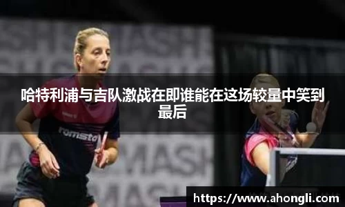 哈特利浦与吉队激战在即谁能在这场较量中笑到最后