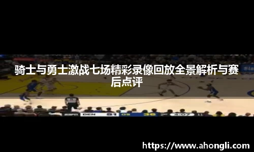 骑士与勇士激战七场精彩录像回放全景解析与赛后点评