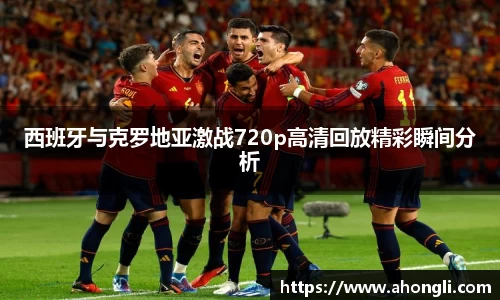 西班牙与克罗地亚激战720p高清回放精彩瞬间分析