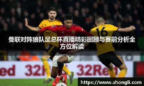 曼联对阵狼队足总杯直播精彩回顾与赛前分析全方位解读
