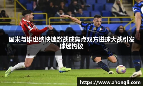 国米与维也纳快速激战成焦点双方进球大战引发球迷热议