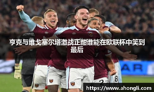亨克与维戈塞尔塔激战正酣谁能在欧联杯中笑到最后