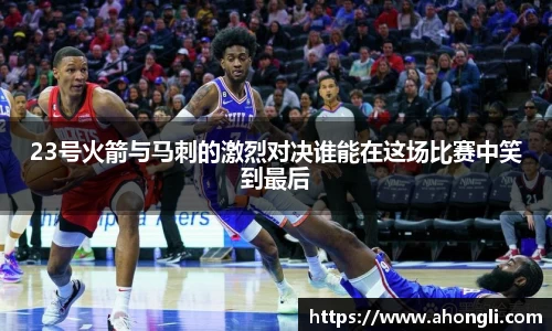 23号火箭与马刺的激烈对决谁能在这场比赛中笑到最后