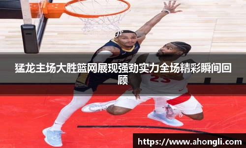 猛龙主场大胜篮网展现强劲实力全场精彩瞬间回顾