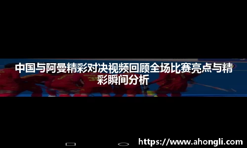 中国与阿曼精彩对决视频回顾全场比赛亮点与精彩瞬间分析