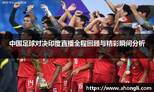 中国足球对决印度直播全程回顾与精彩瞬间分析
