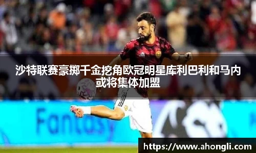 沙特联赛豪掷千金挖角欧冠明星库利巴利和马内或将集体加盟