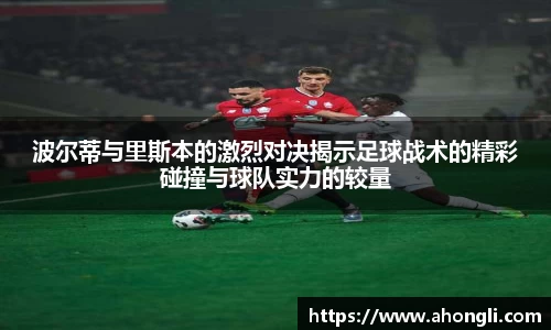 波尔蒂与里斯本的激烈对决揭示足球战术的精彩碰撞与球队实力的较量