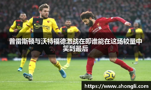 普雷斯顿与沃特福德激战在即谁能在这场较量中笑到最后