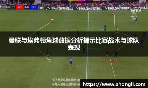 曼联与埃弗顿角球数据分析揭示比赛战术与球队表现