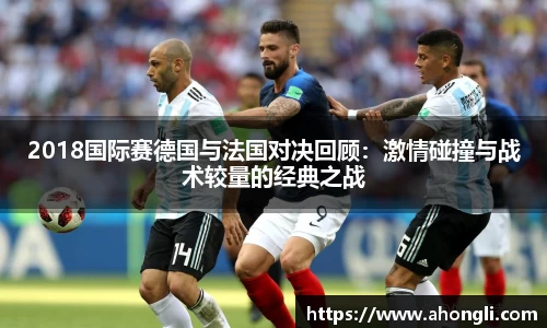 2018国际赛德国与法国对决回顾：激情碰撞与战术较量的经典之战