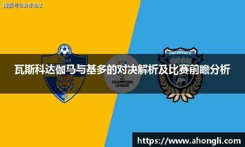 瓦斯科达伽马与基多的对决解析及比赛前瞻分析